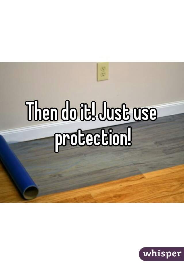 Then do it! Just use protection!