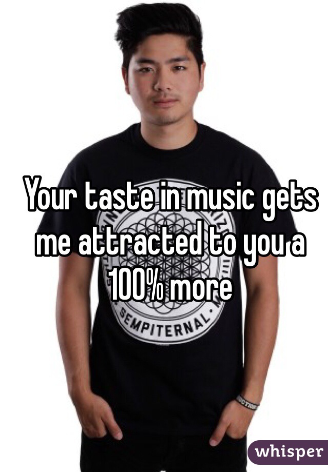 Your taste in music gets me attracted to you a 100% more