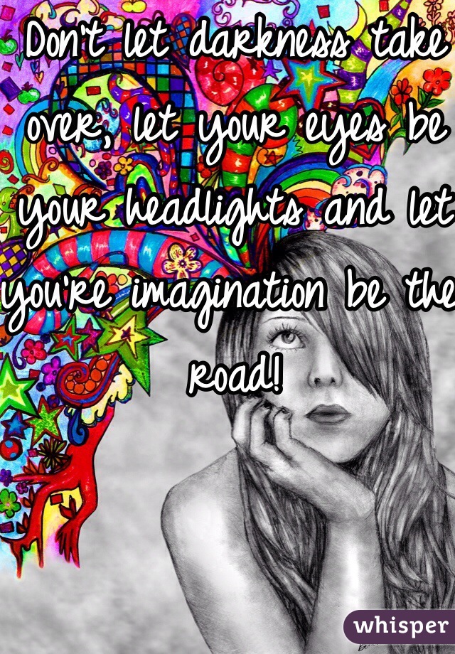 Don't let darkness take over, let your eyes be your headlights and let you're imagination be the road!