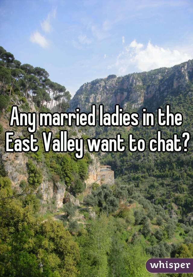 Any married ladies in the East Valley want to chat?