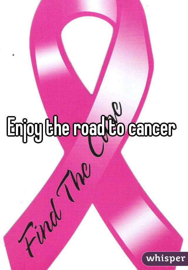 Enjoy the road to cancer 