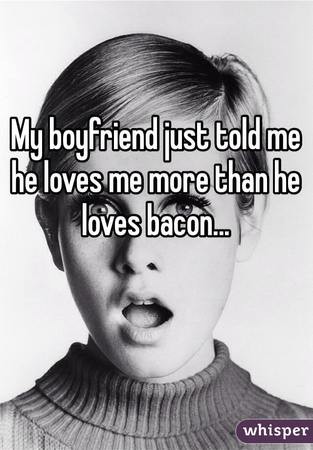 My boyfriend just told me he loves me more than he loves bacon...