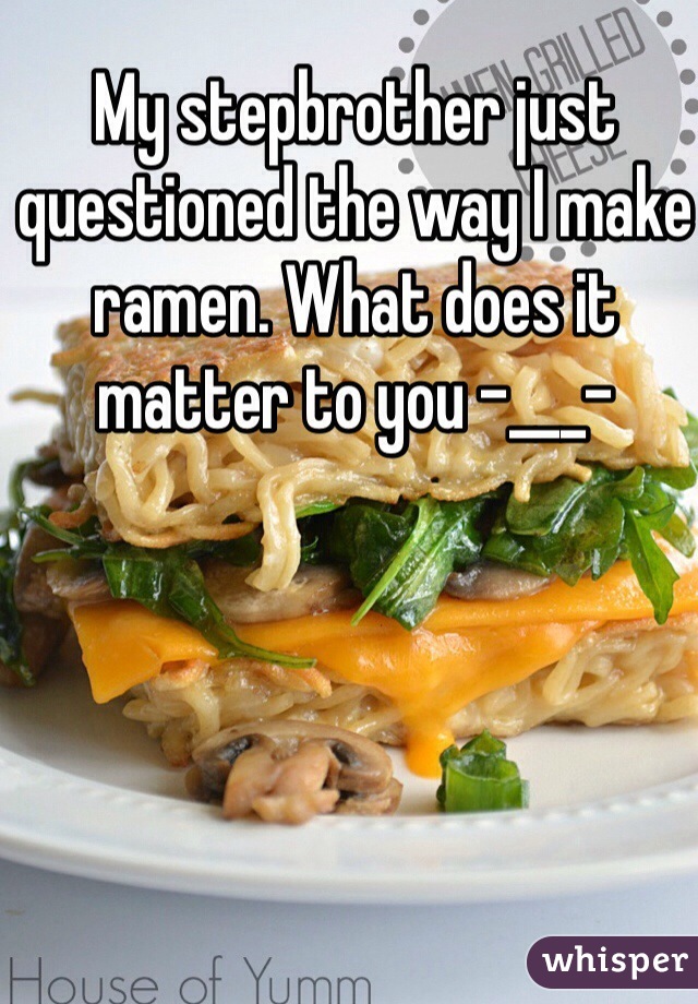 My stepbrother just questioned the way I make ramen. What does it matter to you -___-
