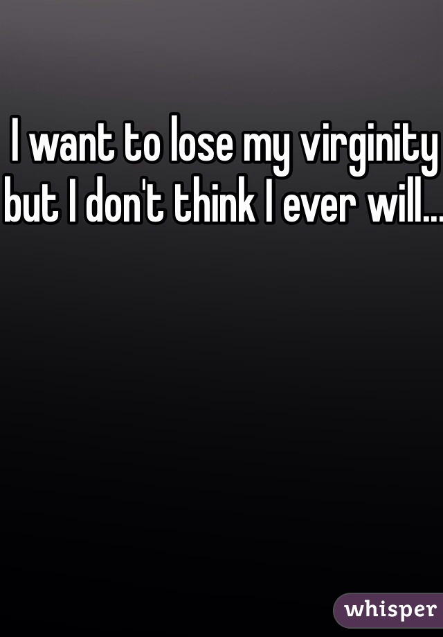 I want to lose my virginity but I don't think I ever will...