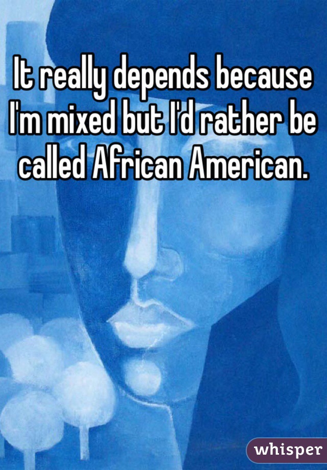 It really depends because I'm mixed but I'd rather be called African American.