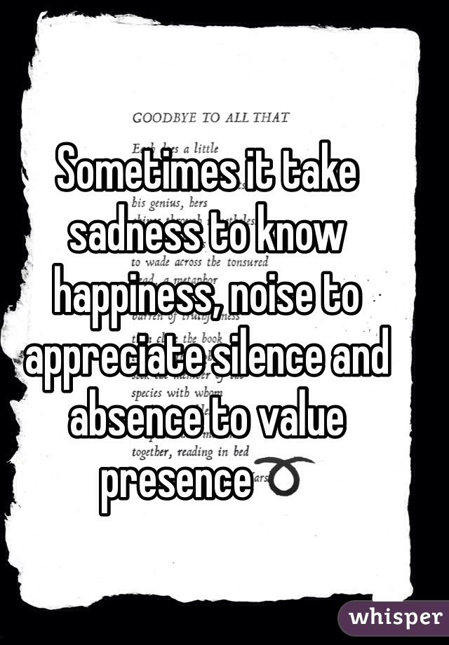Sometimes it take sadness to know happiness, noise to appreciate silence and absence to value presence➰