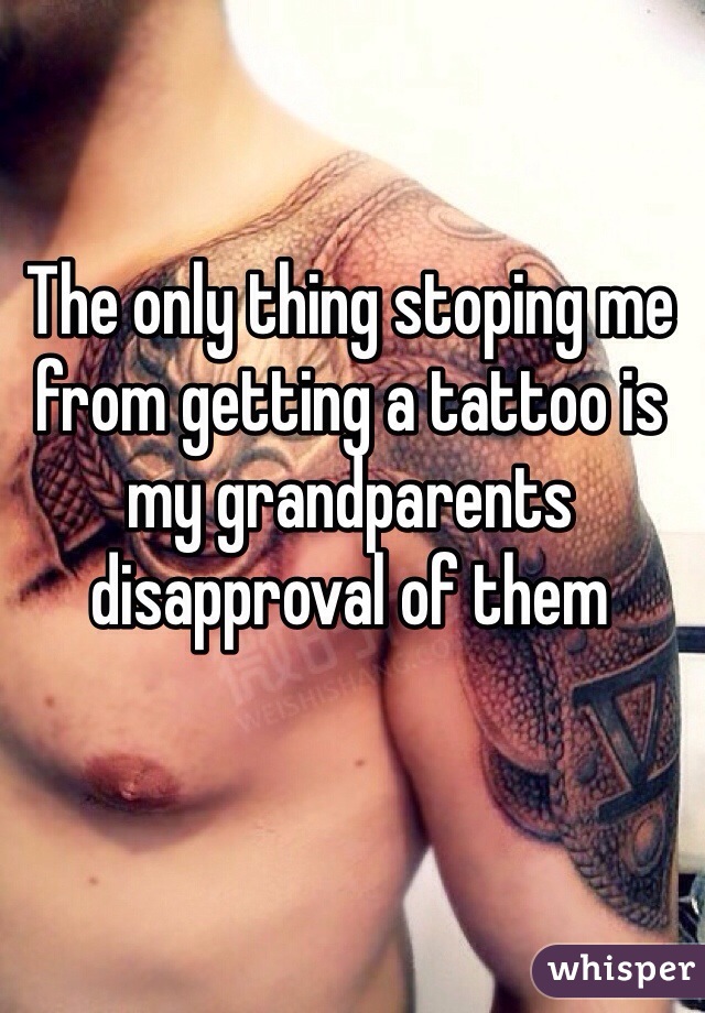 The only thing stoping me from getting a tattoo is my grandparents disapproval of them
