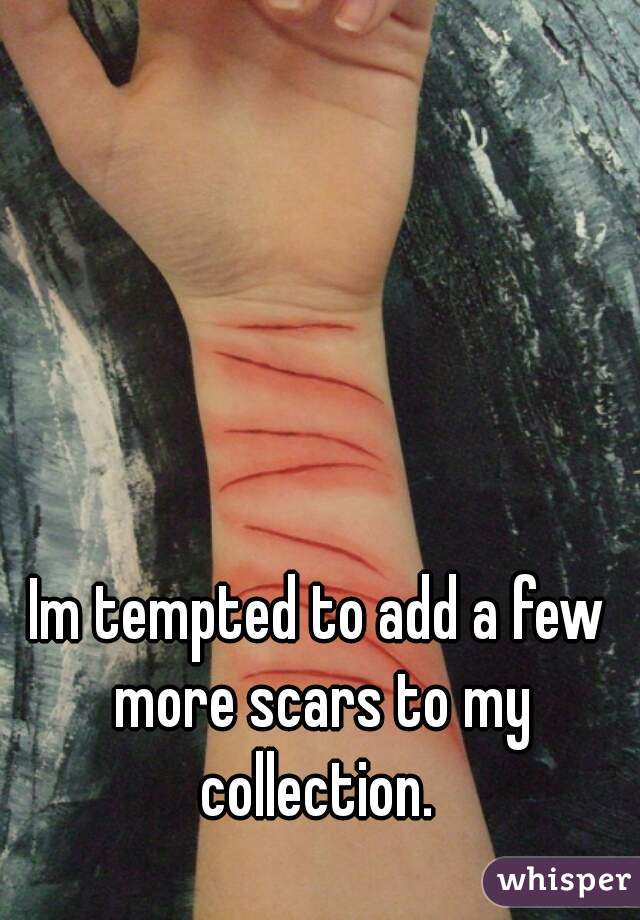 Im tempted to add a few more scars to my collection. 