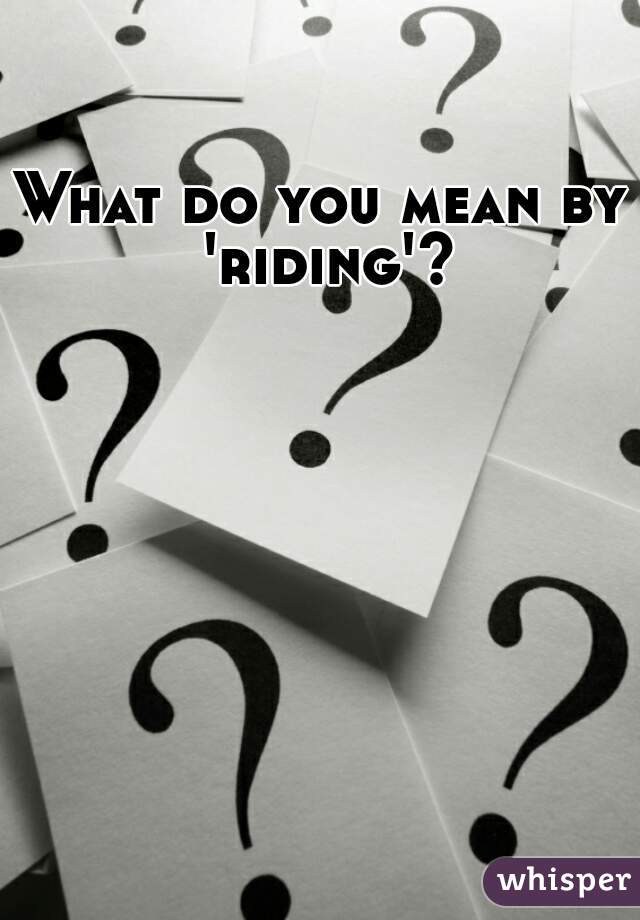 What do you mean by 'riding'?