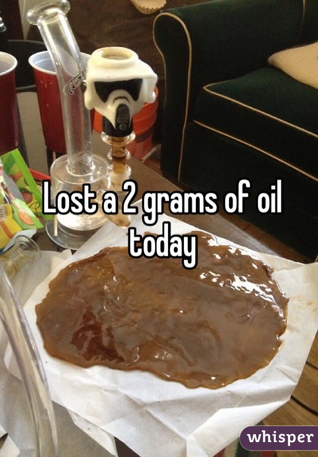 Lost a 2 grams of oil today