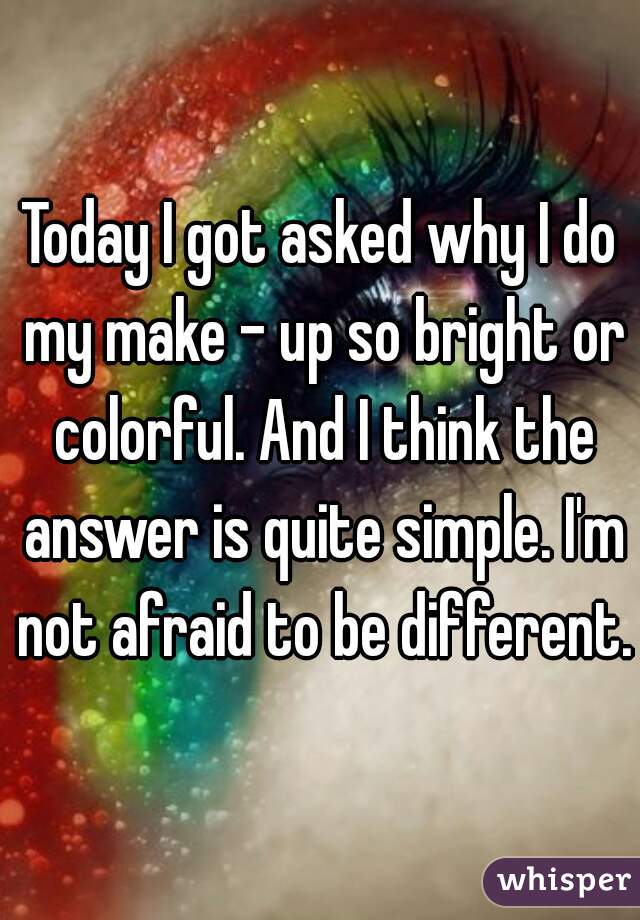 Today I got asked why I do my make - up so bright or colorful. And I think the answer is quite simple. I'm not afraid to be different.