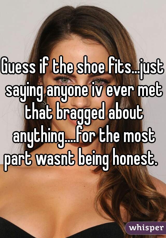 Guess if the shoe fits...just saying anyone iv ever met that bragged about anything....for the most part wasnt being honest.  