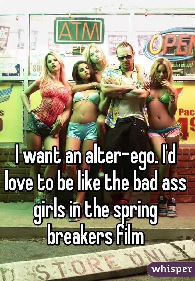 I want an alter-ego. I'd love to be like the bad ass girls in the spring breakers film