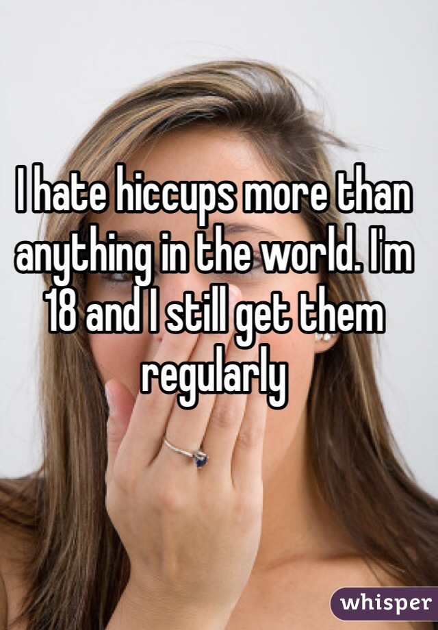 I hate hiccups more than anything in the world. I'm 18 and I still get them regularly 