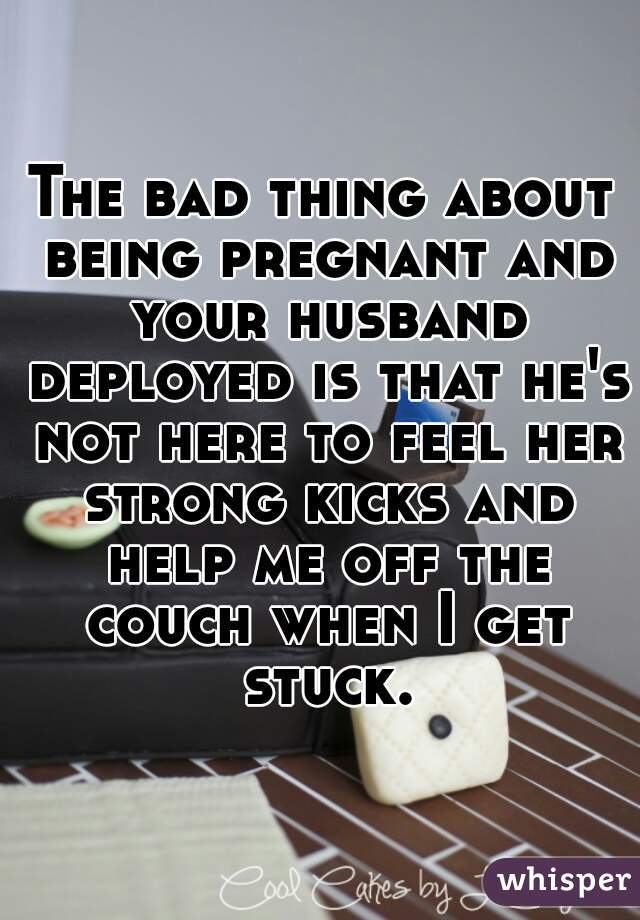 The bad thing about being pregnant and your husband deployed is that he's not here to feel her strong kicks and help me off the couch when I get stuck.