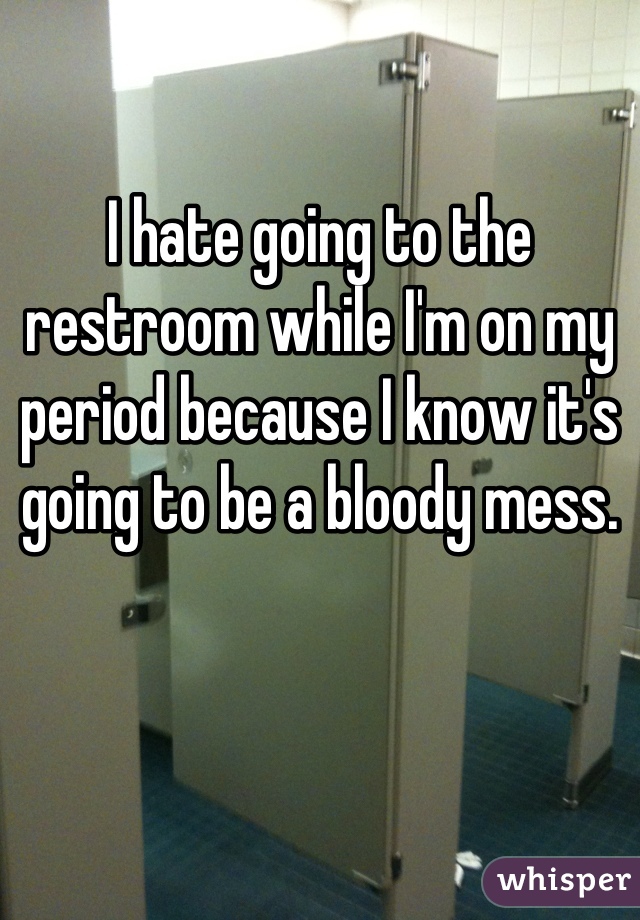 I hate going to the restroom while I'm on my period because I know it's going to be a bloody mess.