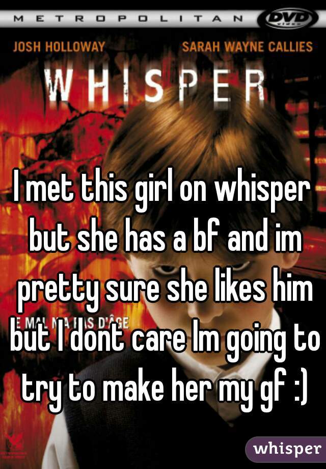 I met this girl on whisper but she has a bf and im pretty sure she likes him but I dont care Im going to try to make her my gf :)