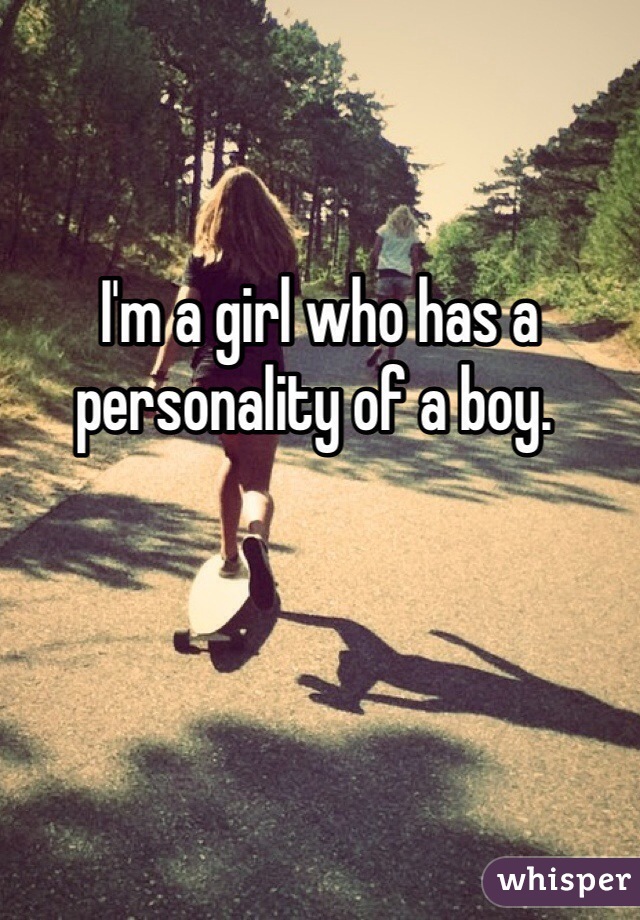  I'm a girl who has a personality of a boy.