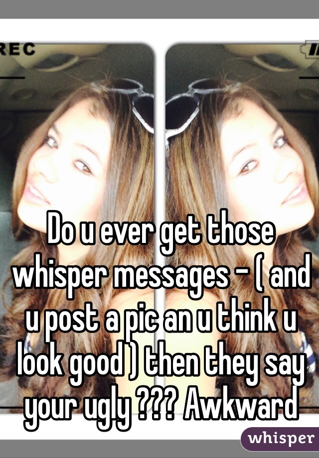 Do u ever get those whisper messages - ( and u post a pic an u think u look good ) then they say your ugly ??? Awkward 