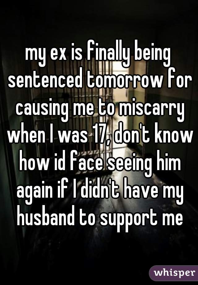 my ex is finally being sentenced tomorrow for causing me to miscarry when I was 17, don't know how id face seeing him again if I didn't have my husband to support me
