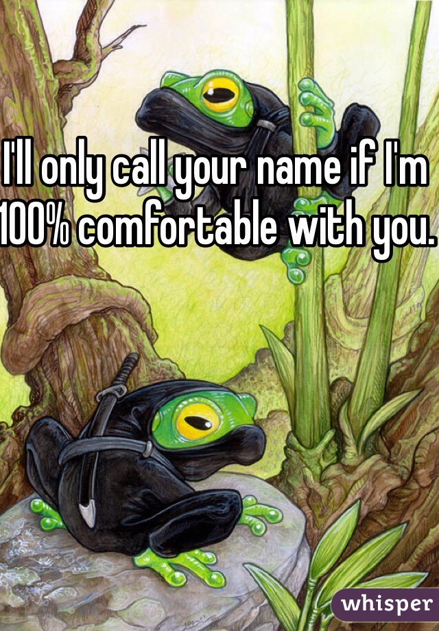 I'll only call your name if I'm 100% comfortable with you.