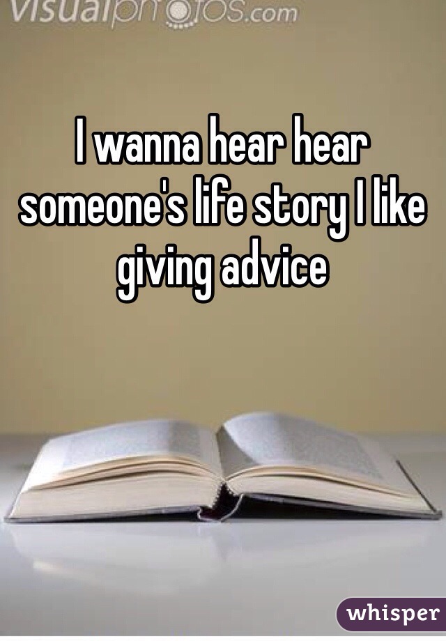 I wanna hear hear someone's life story I like giving advice 