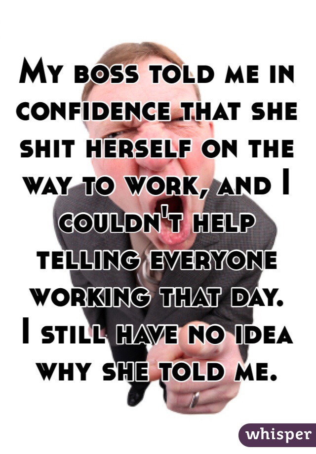 My boss told me in confidence that she shit herself on the way to work, and I couldn't help telling everyone working that day.  
I still have no idea why she told me.