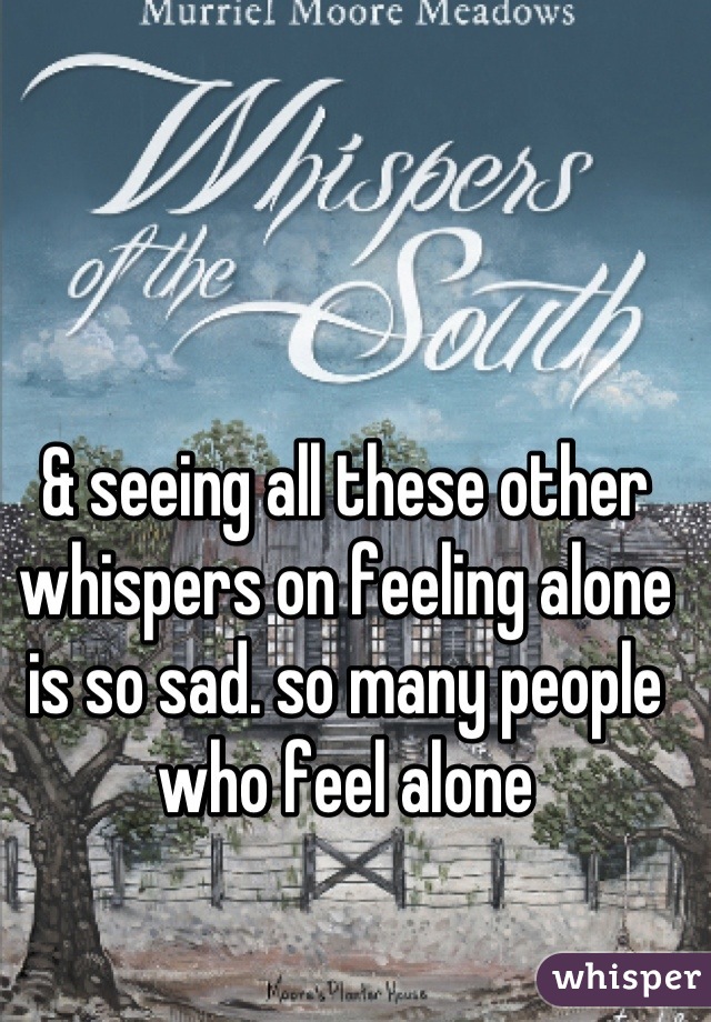 & seeing all these other whispers on feeling alone is so sad. so many people who feel alone