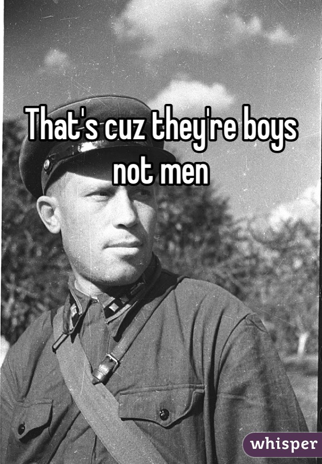 That's cuz they're boys not men