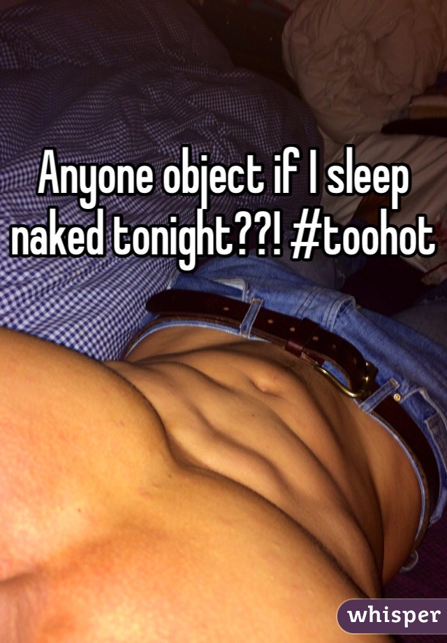 Anyone object if I sleep naked tonight??! #toohot