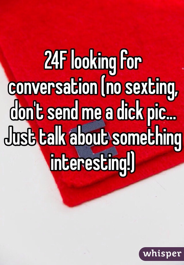 24F looking for conversation (no sexting, don't send me a dick pic...  Just talk about something interesting!)