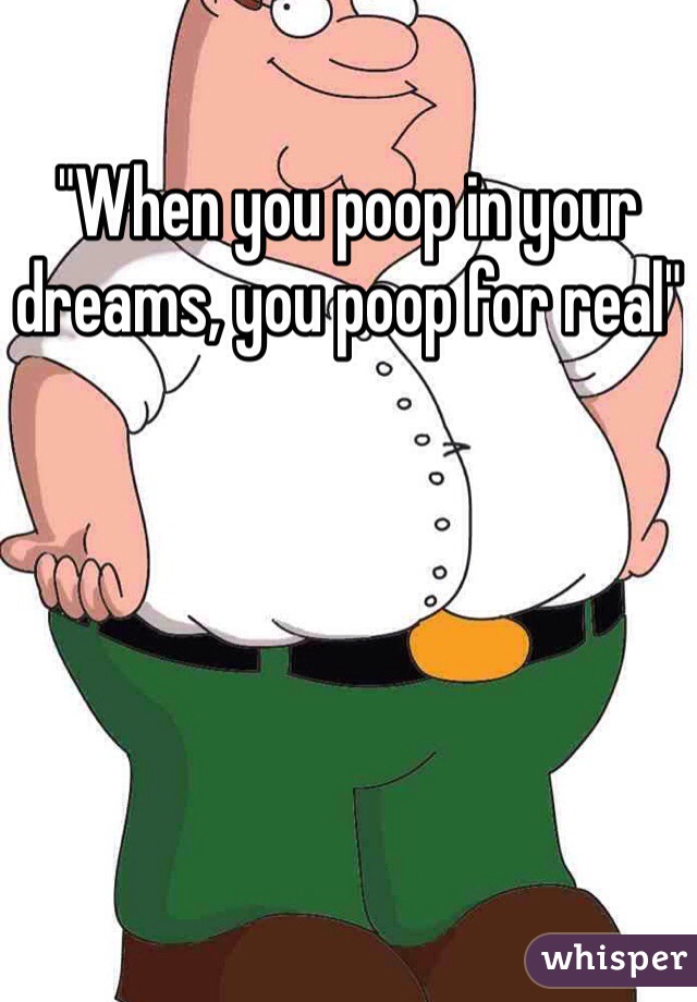 "When you poop in your dreams, you poop for real"