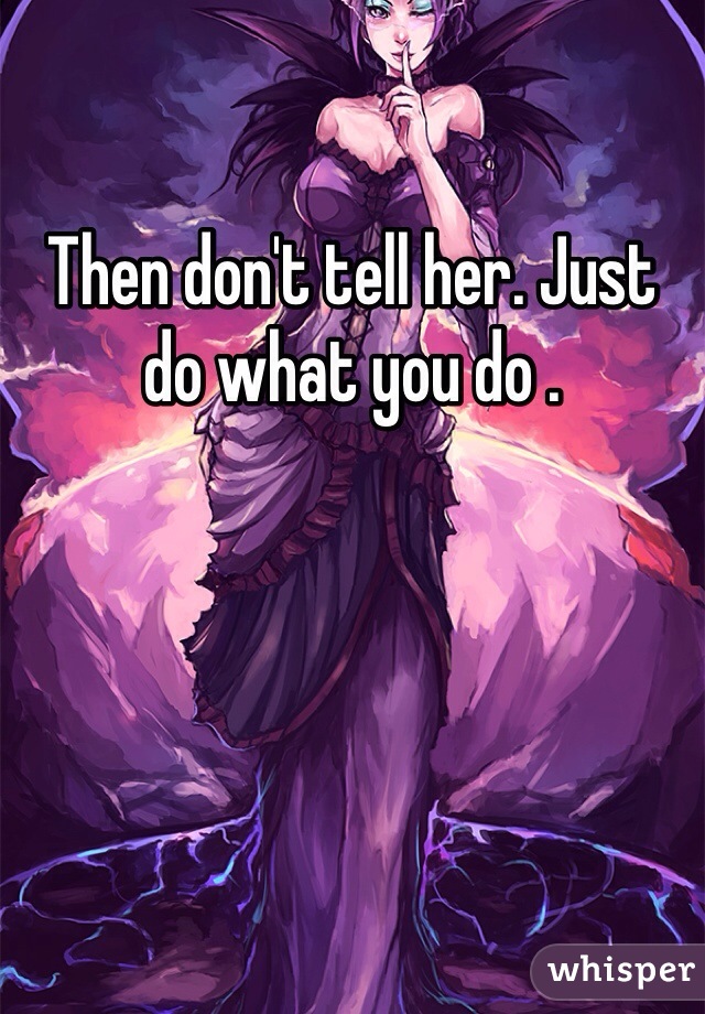 Then don't tell her. Just do what you do .