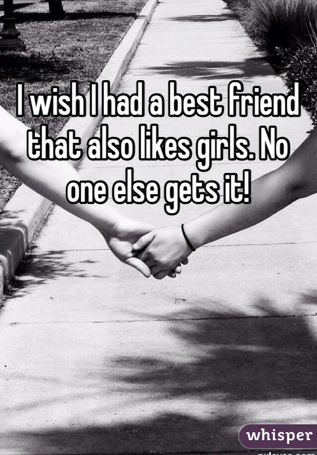 I wish I had a best friend that also likes girls. No one else gets it! 