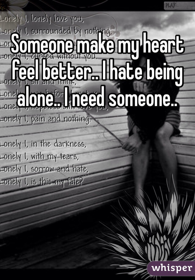 Someone make my heart feel better.. I hate being alone.. I need someone..