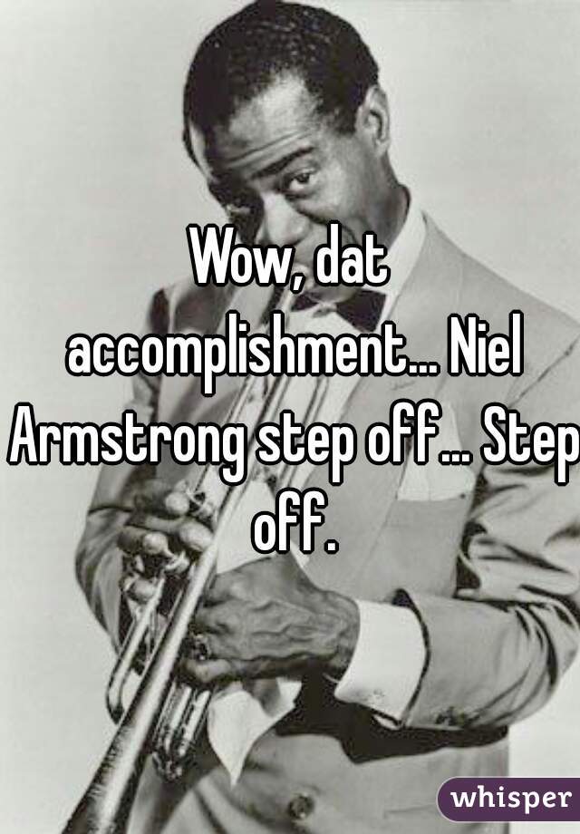Wow, dat accomplishment... Niel Armstrong step off... Step off.