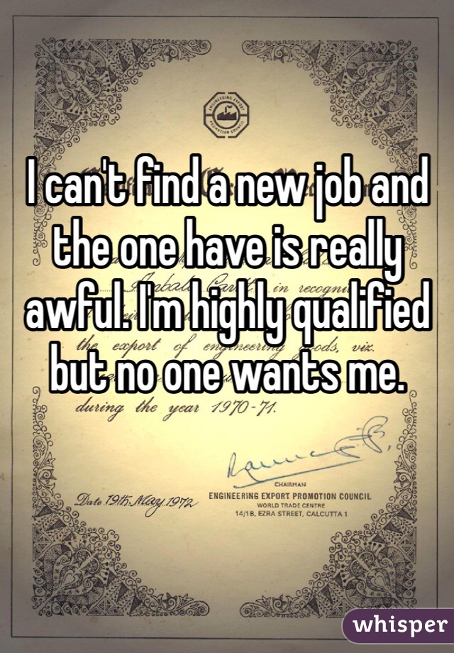 I can't find a new job and the one have is really awful. I'm highly qualified but no one wants me.