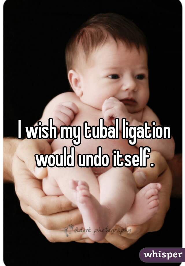 I wish my tubal ligation would undo itself. 
