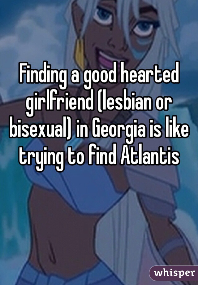 Finding a good hearted girlfriend (lesbian or bisexual) in Georgia is like trying to find Atlantis 

