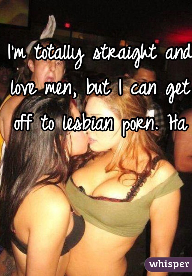 I'm totally straight and love men, but I can get off to lesbian porn. Ha 
