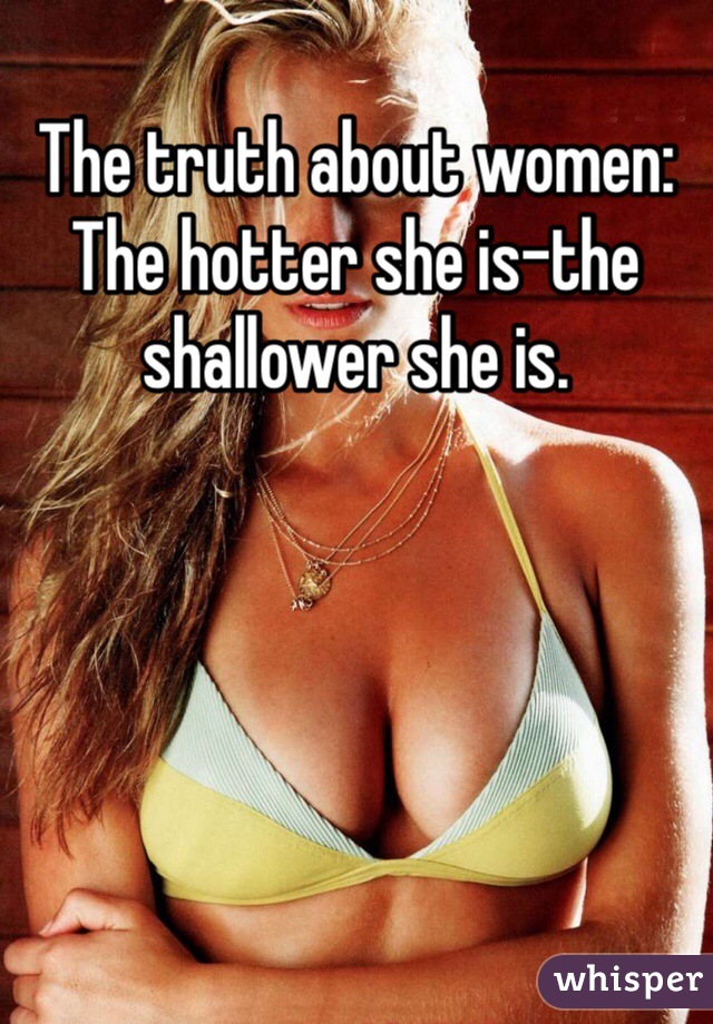 The truth about women: The hotter she is-the shallower she is. 
