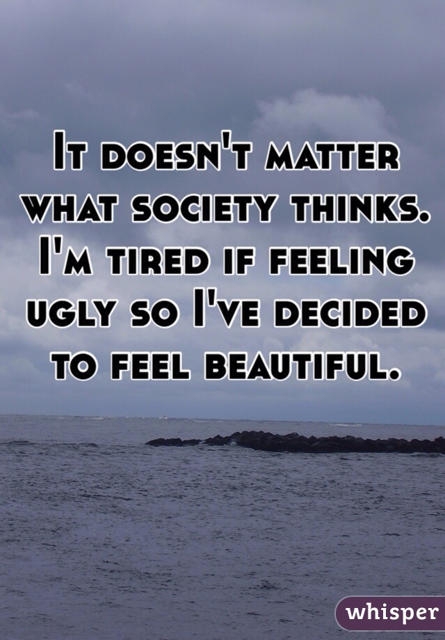 It doesn't matter what society thinks. I'm tired if feeling ugly so I've decided to feel beautiful. 