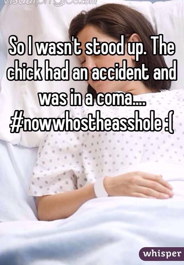 So I wasn't stood up. The chick had an accident and was in a coma.... #nowwhostheasshole :(