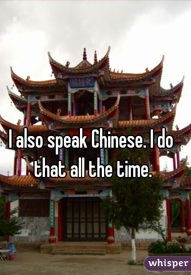 I also speak Chinese. I do that all the time.