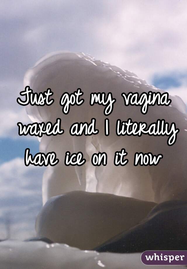 Just got my vagina waxed and I literally have ice on it now 