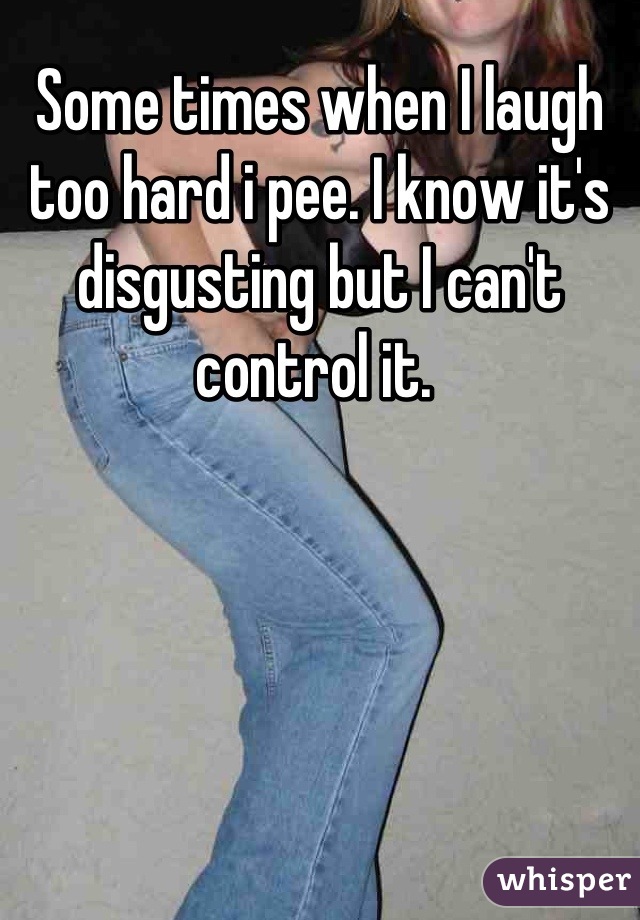 Some times when I laugh too hard i pee. I know it's disgusting but I can't control it. 