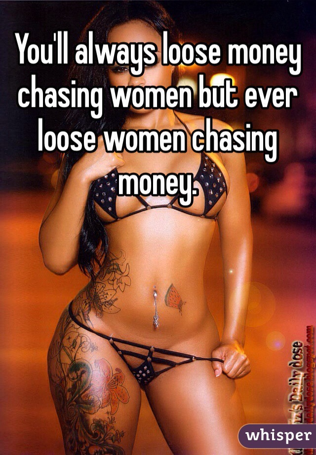 You'll always loose money chasing women but ever  loose women chasing money. 