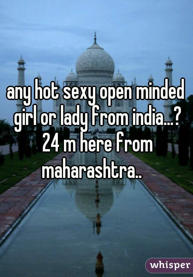 any hot sexy open minded girl or lady from india...? 24 m here from maharashtra..   