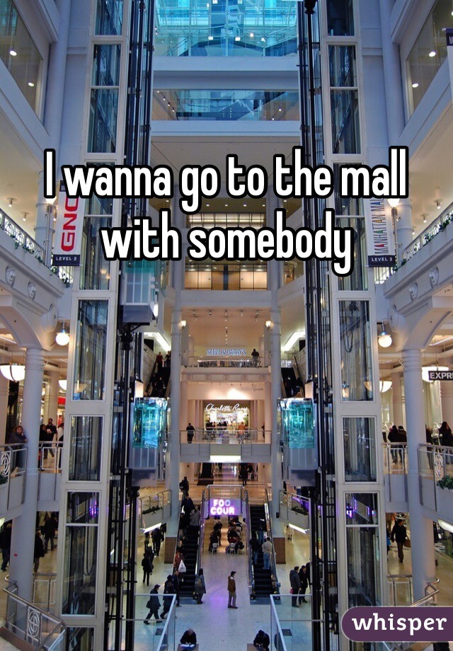 I wanna go to the mall with somebody 