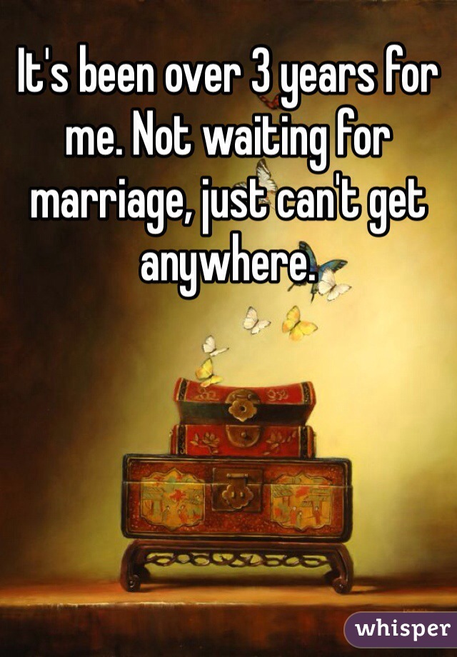 It's been over 3 years for me. Not waiting for marriage, just can't get anywhere. 